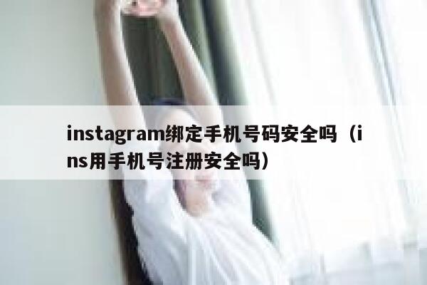 instagram绑定手机号码安全吗(ins用手机号注册安全吗) 第1张 instagram绑定手机号码安全吗(ins用手机号注册安全吗) 第1张