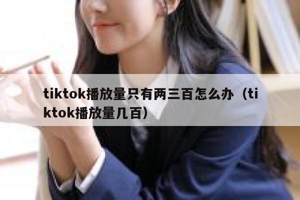 tiktok播放量只有两三百怎么办(tiktok播放量几百) 第1张 tiktok播放量只有两三百怎么办(tiktok播放量几百) 第1张