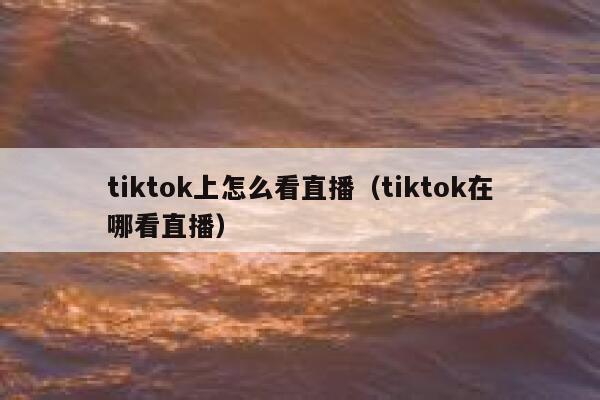tiktok上怎么看直播(tiktok在哪看直播) 第1张 tiktok上怎么看直播(tiktok在哪看直播) 第1张