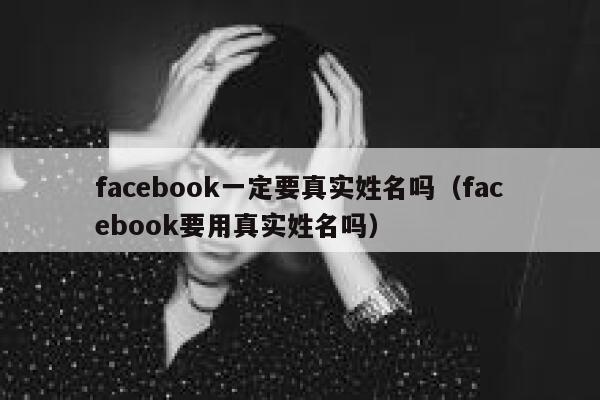 facebook一定要真实姓名吗(facebook要用真实姓名吗) 第1张 facebook一定要真实姓名吗(facebook要用真实姓名吗) 第1张