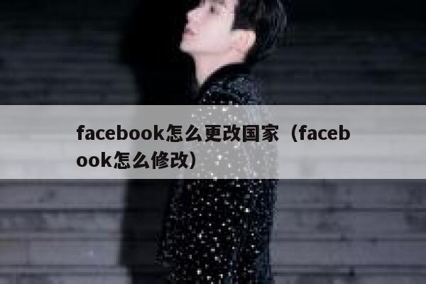 facebook怎么更改国家(facebook怎么修改) 第1张 facebook怎么更改国家(facebook怎么修改) 第1张