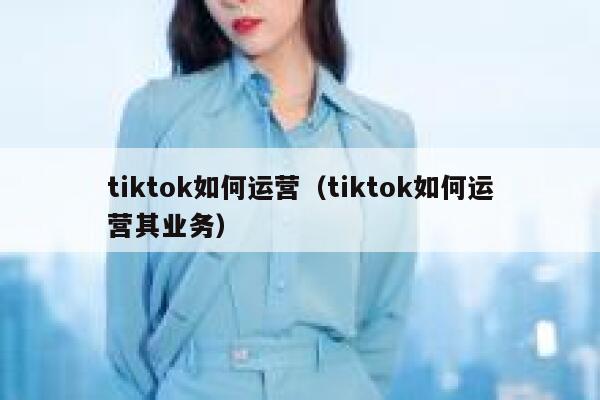 tiktok如何运营(tiktok如何运营其业务) 第1张 tiktok如何运营(tiktok如何运营其业务) 第1张