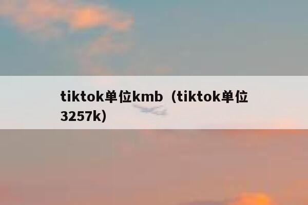 tiktok单位kmb(tiktok单位3257k) 第1张 tiktok单位kmb(tiktok单位3257k) 第1张