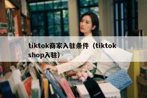 tiktok商家入驻条件(tiktok shop入驻) 第1张 tiktok商家入驻条件(tiktok shop入驻) 第1张