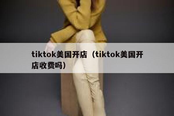 tiktok美国开店(tiktok美国开店收费吗) 第1张 tiktok美国开店(tiktok美国开店收费吗) 第1张