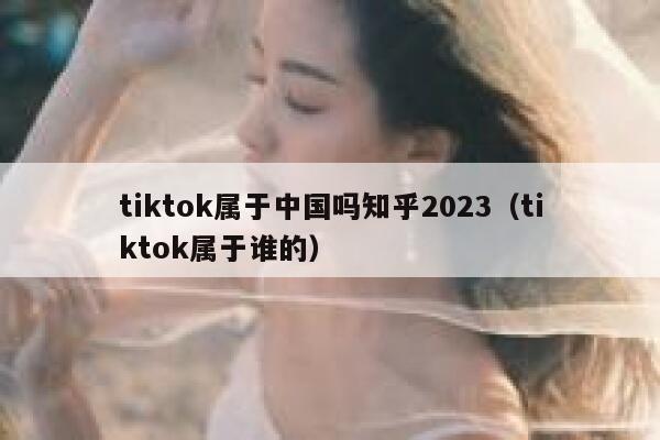 tiktok属于中国吗知乎2023(tiktok属于谁的) 第1张 tiktok属于中国吗知乎2023(tiktok属于谁的) 第1张