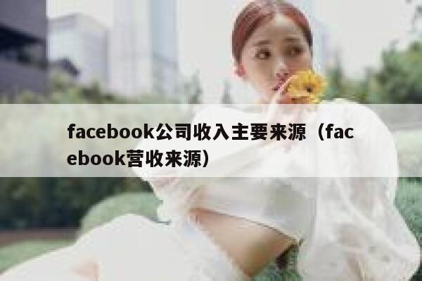 facebook公司收入主要来源(facebook营收来源) 第1张 facebook公司收入主要来源(facebook营收来源) 第1张