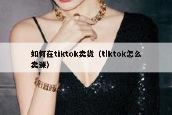 如何在tiktok卖货(tiktok怎么卖课) 第1张 如何在tiktok卖货(tiktok怎么卖课) 第1张