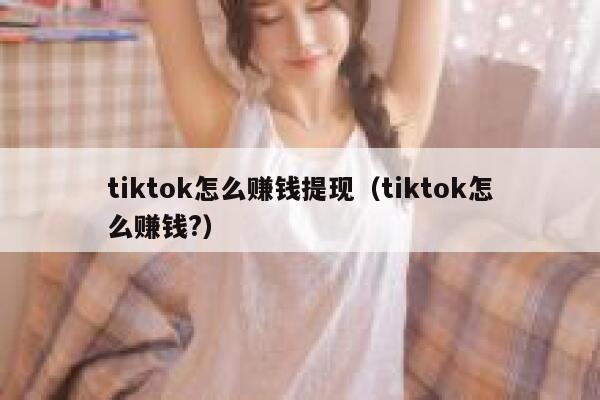 tiktok怎么赚钱提现(tiktok怎么赚钱?) 第1张 tiktok怎么赚钱提现(tiktok怎么赚钱?) 第1张