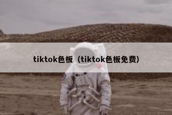 tiktok色板(tiktok色板免费) 第1张 tiktok色板(tiktok色板免费) 第1张