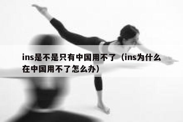 ins是不是只有中国用不了(ins为什么在中国用不了怎么办) 第1张 ins是不是只有中国用不了(ins为什么在中国用不了怎么办) 第1张