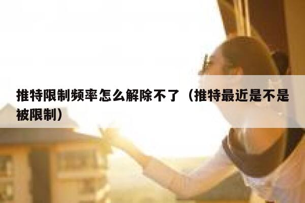 推特限制频率怎么解除不了（推特最近是不是被限制） 第1张