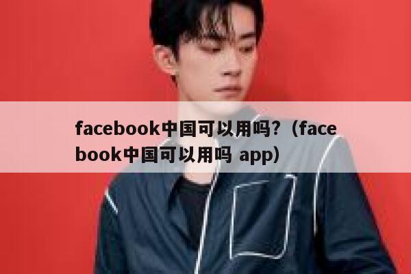 facebook中国可以用吗?(facebook中国可以用吗 app) 第1张 facebook中国可以用吗?(facebook中国可以用吗 app) 第1张