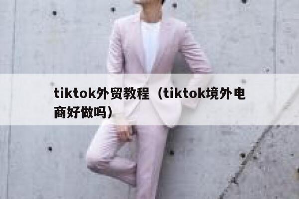 tiktok外贸教程(tiktok境外电商好做吗) 第1张 tiktok外贸教程(tiktok境外电商好做吗) 第1张