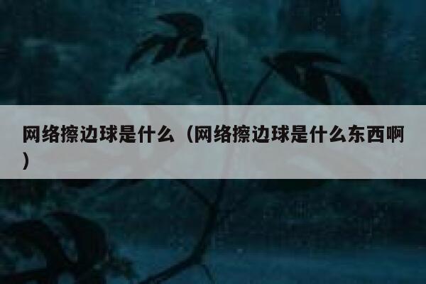 网络擦边球是什么（网络擦边球是什么东西啊） 第1张
