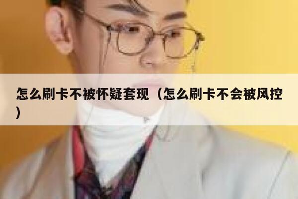 怎么刷卡不被怀疑套现（怎么刷卡不会被风控） 第1张