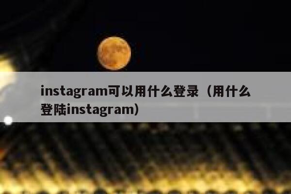 instagram可以用什么登录（用什么登陆instagram） 第1张