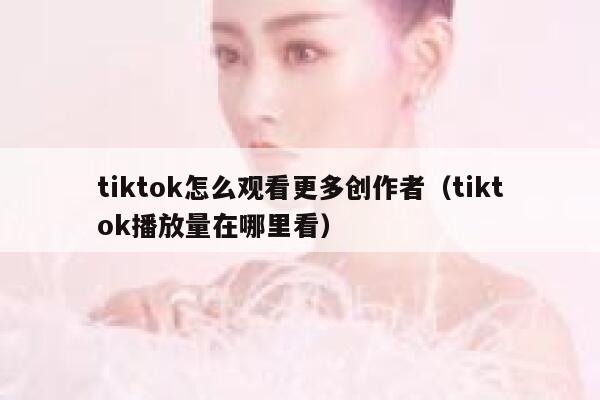 tiktok怎么观看更多创作者（tiktok播放量在哪里看） 第1张