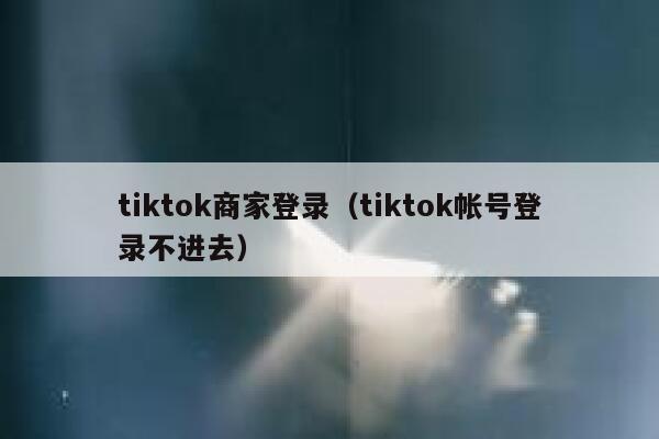 tiktok商家登录（tiktok帐号登录不进去） 第1张