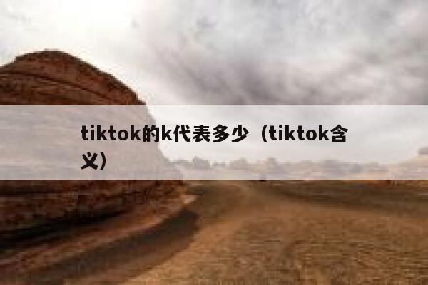 tiktok的k代表多少（tiktok含义） 第1张