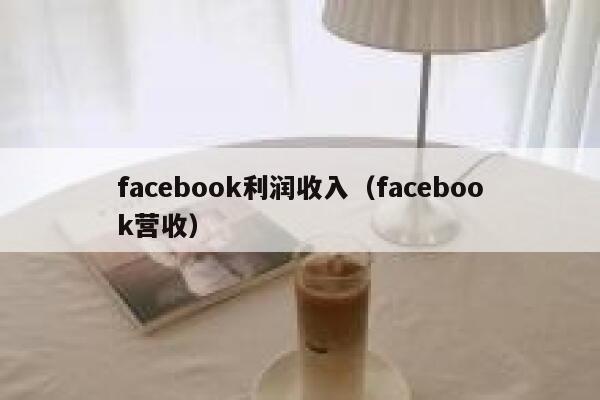 facebook利润收入(facebook营收) 第1张 facebook利润收入(facebook营收) 第1张