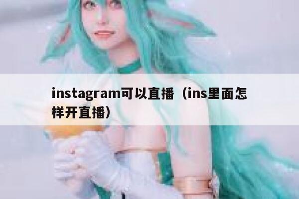 instagram可以直播（ins里面怎样开直播） 第1张