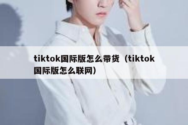 tiktok国际版怎么带货（tiktok国际版怎么联网） 第1张