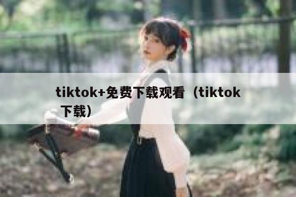 tiktok+免费下载观看（tiktok 下载） 第1张
