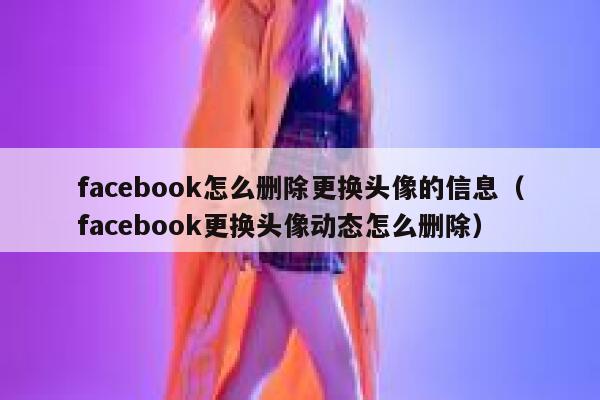 facebook怎么删除更换头像的信息（facebook更换头像动态怎么删除） 第1张