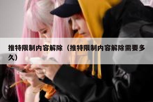 推特限制内容解除（推特限制内容解除需要多久） 第1张