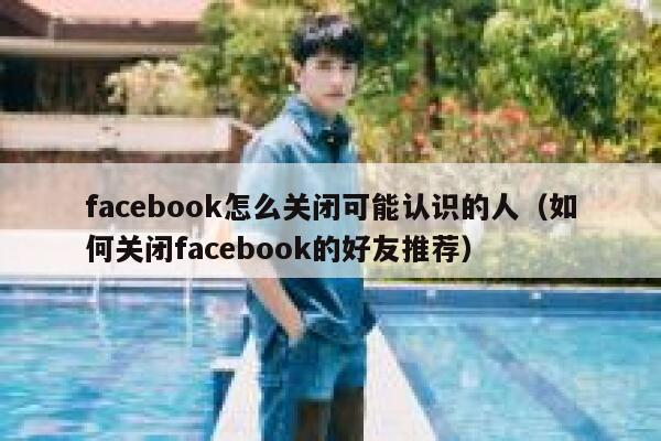facebook怎么关闭可能认识的人(如何关闭facebook的好友推荐) 第1张 facebook怎么关闭可能认识的人(如何关闭facebook的好友推荐) 第1张