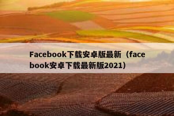 Facebook下载安卓版最新(facebook安卓下载最新版2021) 第1张 Facebook下载安卓版最新(facebook安卓下载最新版2021) 第1张