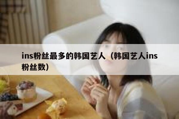 ins粉丝最多的韩国艺人(韩国艺人ins粉丝数) 第1张 ins粉丝最多的韩国艺人(韩国艺人ins粉丝数) 第1张
