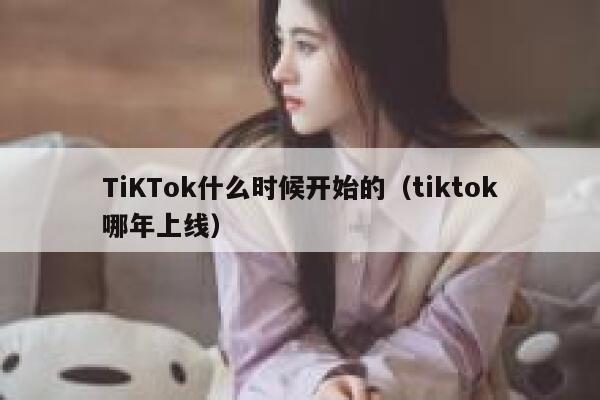 TiKTok什么时候开始的（tiktok哪年上线） 第1张