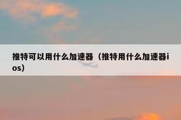推特可以用什么加速器（推特用什么加速器ios） 第1张