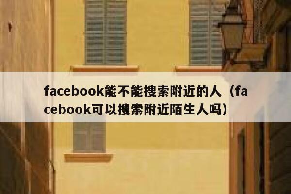 facebook能不能搜索附近的人（facebook可以搜索附近陌生人吗） 第1张
