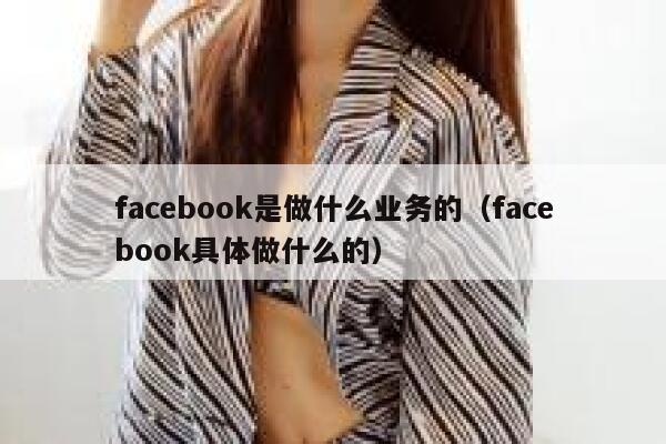 facebook是做什么业务的（facebook具体做什么的） 第1张