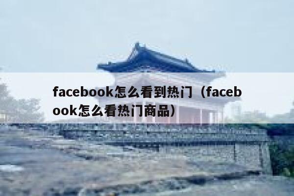 facebook怎么看到热门（facebook怎么看热门商品） 第1张