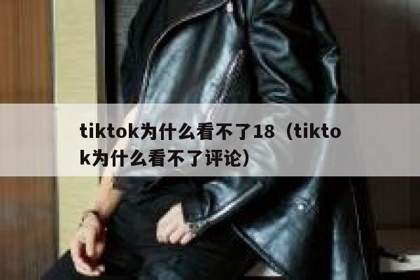 tiktok为什么看不了18(tiktok为什么看不了评论) 第1张 tiktok为什么看不了18(tiktok为什么看不了评论) 第1张