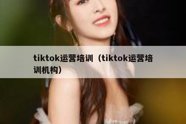 tiktok运营培训（tiktok运营培训机构） 第1张