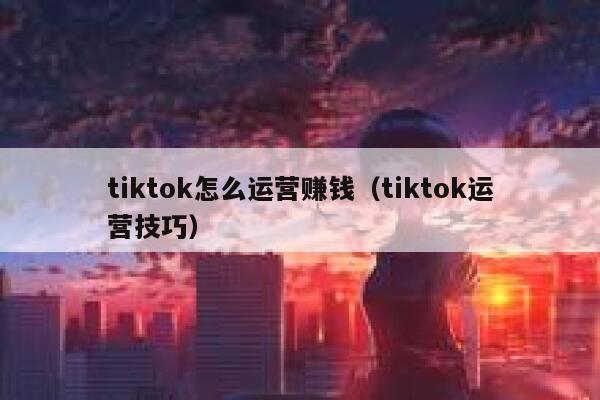 tiktok怎么运营赚钱（tiktok运营技巧） 第1张