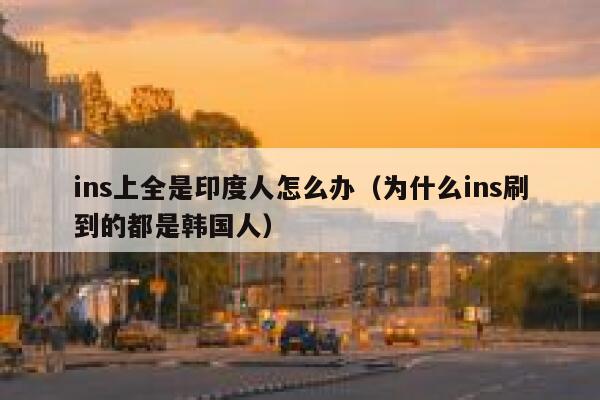 ins上全是印度人怎么办(为什么ins刷到的都是韩国人) 第1张 ins上全是印度人怎么办(为什么ins刷到的都是韩国人) 第1张