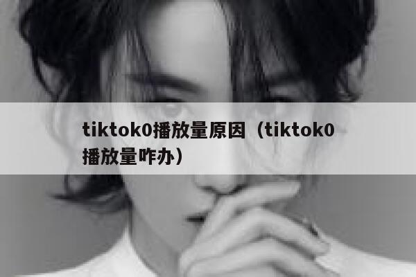 tiktok0播放量原因(tiktok0播放量咋办) 第1张 tiktok0播放量原因(tiktok0播放量咋办) 第1张