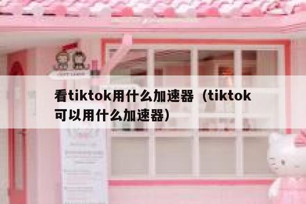 看tiktok用什么加速器(tiktok可以用什么加速器) 第1张 看tiktok用什么加速器(tiktok可以用什么加速器) 第1张