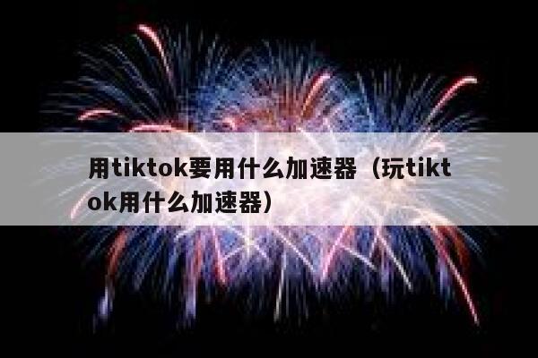 用tiktok要用什么加速器（玩tiktok用什么加速器） 第1张