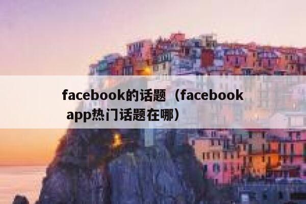 facebook的话题（facebook app热门话题在哪） 第1张