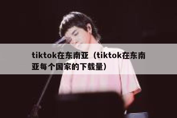tiktok在东南亚(tiktok在东南亚每个国家的下载量) 第1张 tiktok在东南亚(tiktok在东南亚每个国家的下载量) 第1张