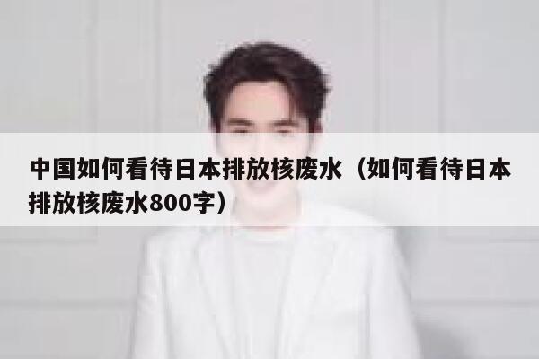 中国如何看待日本排放核废水（如何看待日本排放核废水800字） 第1张
