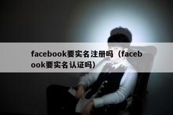 facebook要实名注册吗（facebook要实名认证吗） 第1张