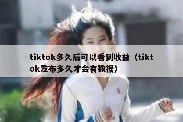 tiktok多久后可以看到收益（tiktok发布多久才会有数据） 第1张